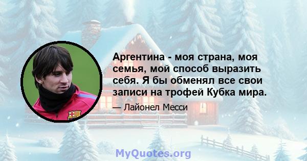 Аргентина - моя страна, моя семья, мой способ выразить себя. Я бы обменял все свои записи на трофей Кубка мира.