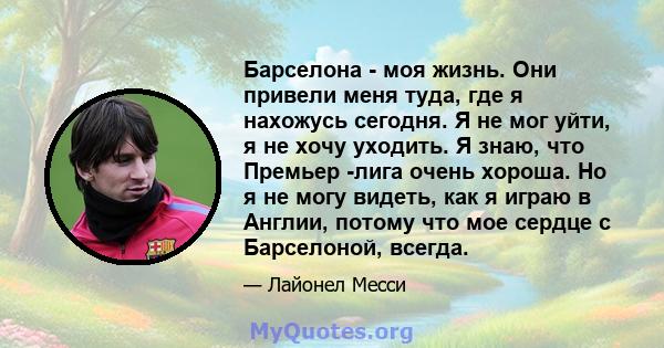 Барселона - моя жизнь. Они привели меня туда, где я нахожусь сегодня. Я не мог уйти, я не хочу уходить. Я знаю, что Премьер -лига очень хороша. Но я не могу видеть, как я играю в Англии, потому что мое сердце с