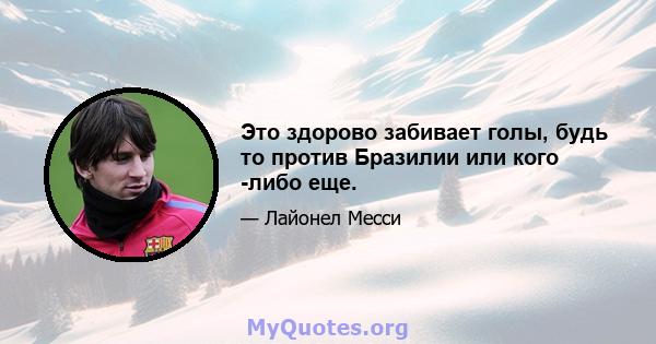 Это здорово забивает голы, будь то против Бразилии или кого -либо еще.