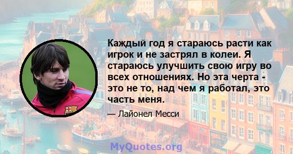 Каждый год я стараюсь расти как игрок и не застрял в колеи. Я стараюсь улучшить свою игру во всех отношениях. Но эта черта - это не то, над чем я работал, это часть меня.