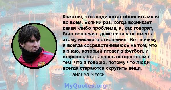 Кажется, что люди хотят обвинить меня во всем. Всякий раз, когда возникает какая -либо проблема, я, как говорят, был вовлечен, даже если я не имел к этому никакого отношения. Вот почему я всегда сосредотачиваюсь на том, 