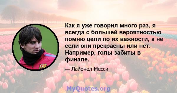 Как я уже говорил много раз, я всегда с большей вероятностью помню цели по их важности, а не если они прекрасны или нет. Например, голы забиты в финале.