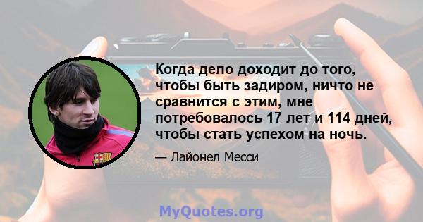 Когда дело доходит до того, чтобы быть задиром, ничто не сравнится с этим, мне потребовалось 17 лет и 114 дней, чтобы стать успехом на ночь.