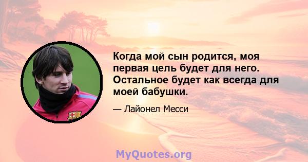 Когда мой сын родится, моя первая цель будет для него. Остальное будет как всегда для моей бабушки.