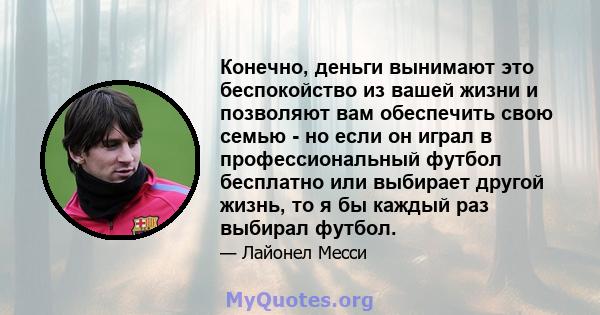 Конечно, деньги вынимают это беспокойство из вашей жизни и позволяют вам обеспечить свою семью - но если он играл в профессиональный футбол бесплатно или выбирает другой жизнь, то я бы каждый раз выбирал футбол.