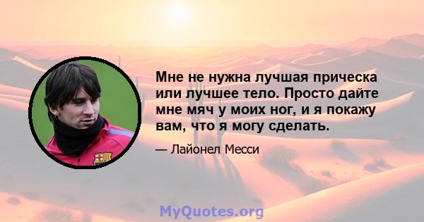 Мне не нужна лучшая прическа или лучшее тело. Просто дайте мне мяч у моих ног, и я покажу вам, что я могу сделать.