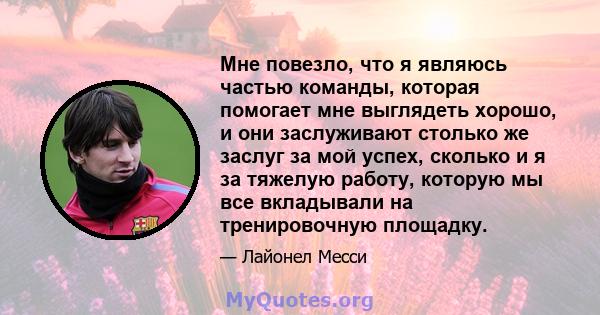 Мне повезло, что я являюсь частью команды, которая помогает мне выглядеть хорошо, и они заслуживают столько же заслуг за мой успех, сколько и я за тяжелую работу, которую мы все вкладывали на тренировочную площадку.