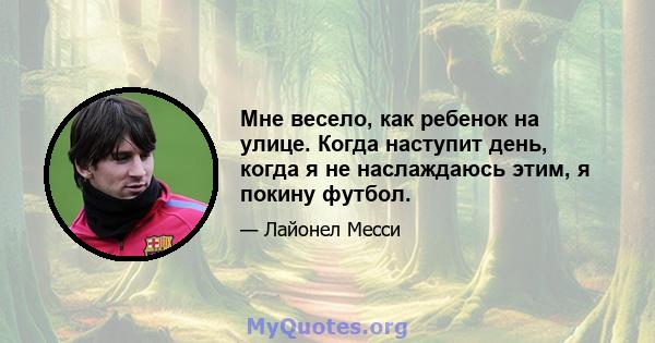 Мне весело, как ребенок на улице. Когда наступит день, когда я не наслаждаюсь этим, я покину футбол.