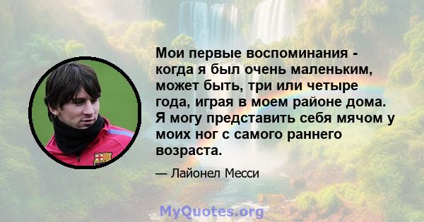 Мои первые воспоминания - когда я был очень маленьким, может быть, три или четыре года, играя в моем районе дома. Я могу представить себя мячом у моих ног с самого раннего возраста.