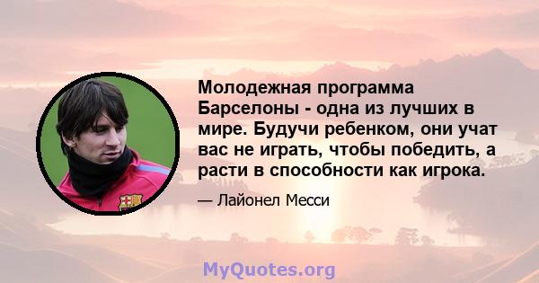 Молодежная программа Барселоны - одна из лучших в мире. Будучи ребенком, они учат вас не играть, чтобы победить, а расти в способности как игрока.