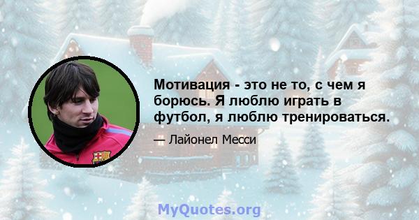 Мотивация - это не то, с чем я борюсь. Я люблю играть в футбол, я люблю тренироваться.