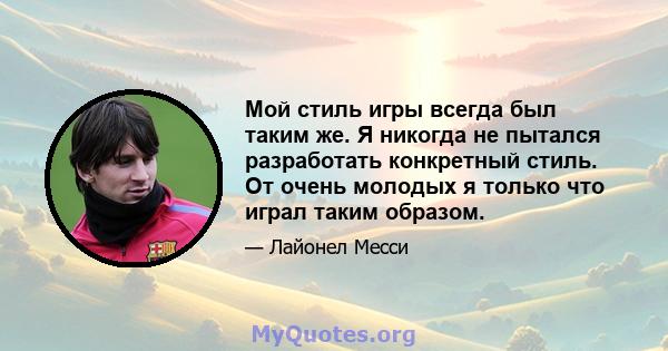 Мой стиль игры всегда был таким же. Я никогда не пытался разработать конкретный стиль. От очень молодых я только что играл таким образом.