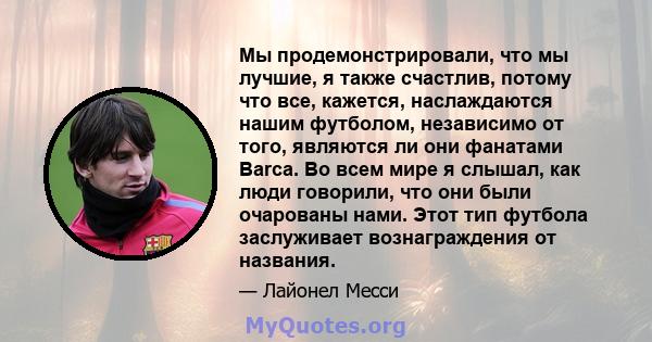 Мы продемонстрировали, что мы лучшие, я также счастлив, потому что все, кажется, наслаждаются нашим футболом, независимо от того, являются ли они фанатами Barca. Во всем мире я слышал, как люди говорили, что они были