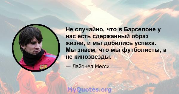 Не случайно, что в Барселоне у нас есть сдержанный образ жизни, и мы добились успеха. Мы знаем, что мы футболисты, а не кинозвезды.