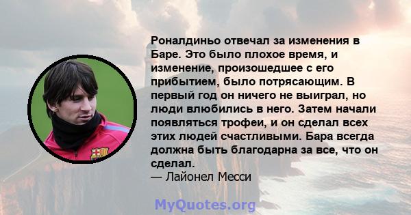 Роналдиньо отвечал за изменения в Баре. Это было плохое время, и изменение, произошедшее с его прибытием, было потрясающим. В первый год он ничего не выиграл, но люди влюбились в него. Затем начали появляться трофеи, и