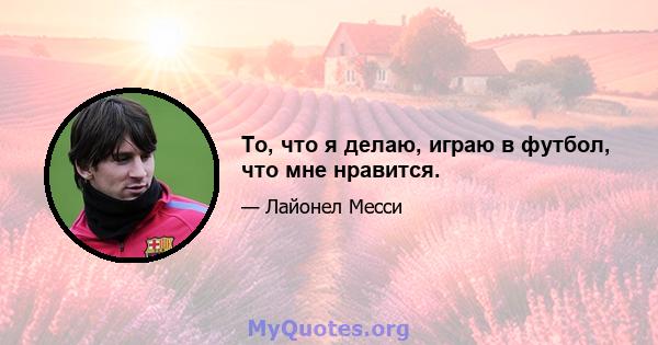 То, что я делаю, играю в футбол, что мне нравится.