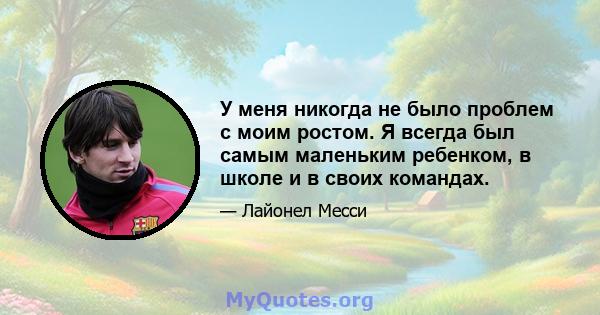 У меня никогда не было проблем с моим ростом. Я всегда был самым маленьким ребенком, в школе и в своих командах.