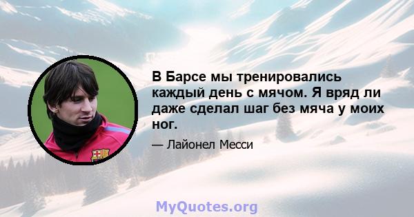 В Барсе мы тренировались каждый день с мячом. Я вряд ли даже сделал шаг без мяча у моих ног.