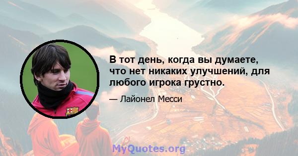 В тот день, когда вы думаете, что нет никаких улучшений, для любого игрока грустно.