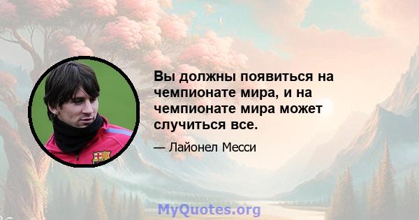 Вы должны появиться на чемпионате мира, и на чемпионате мира может случиться все.