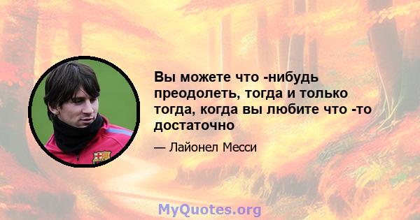 Вы можете что -нибудь преодолеть, тогда и только тогда, когда вы любите что -то достаточно