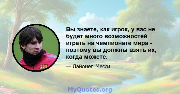 Вы знаете, как игрок, у вас не будет много возможностей играть на чемпионате мира - поэтому вы должны взять их, когда можете.