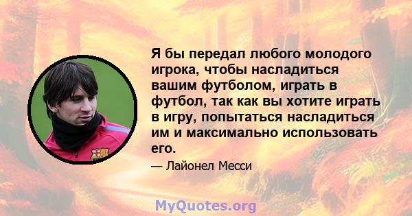 Я бы передал любого молодого игрока, чтобы насладиться вашим футболом, играть в футбол, так как вы хотите играть в игру, попытаться насладиться им и максимально использовать его.