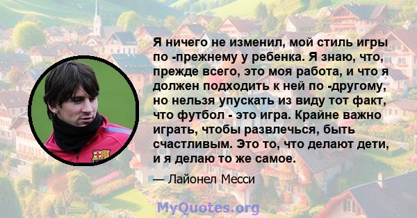 Я ничего не изменил, мой стиль игры по -прежнему у ребенка. Я знаю, что, прежде всего, это моя работа, и что я должен подходить к ней по -другому, но нельзя упускать из виду тот факт, что футбол - это игра. Крайне важно 