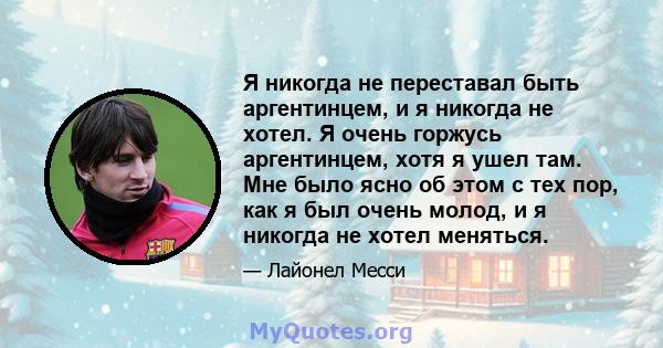 Я никогда не переставал быть аргентинцем, и я никогда не хотел. Я очень горжусь аргентинцем, хотя я ушел там. Мне было ясно об этом с тех пор, как я был очень молод, и я никогда не хотел меняться.