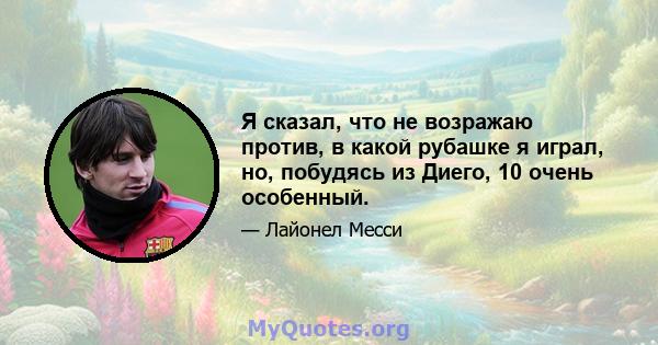 Я сказал, что не возражаю против, в какой рубашке я играл, но, побудясь из Диего, 10 очень особенный.