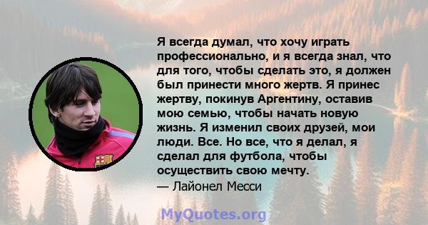 Я всегда думал, что хочу играть профессионально, и я всегда знал, что для того, чтобы сделать это, я должен был принести много жертв. Я принес жертву, покинув Аргентину, оставив мою семью, чтобы начать новую жизнь. Я