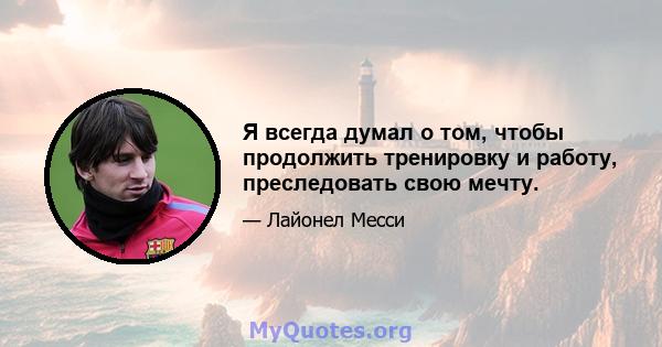 Я всегда думал о том, чтобы продолжить тренировку и работу, преследовать свою мечту.