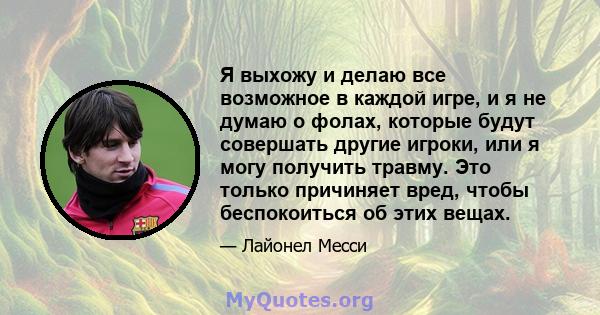 Я выхожу и делаю все возможное в каждой игре, и я не думаю о фолах, которые будут совершать другие игроки, или я могу получить травму. Это только причиняет вред, чтобы беспокоиться об этих вещах.