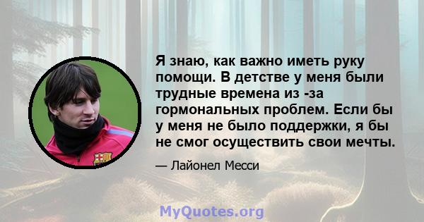 Я знаю, как важно иметь руку помощи. В детстве у меня были трудные времена из -за гормональных проблем. Если бы у меня не было поддержки, я бы не смог осуществить свои мечты.