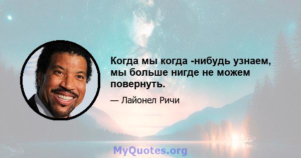 Когда мы когда -нибудь узнаем, мы больше нигде не можем повернуть.