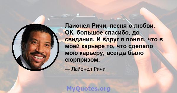 Лайонел Ричи, песня о любви, ОК, большое спасибо, до свидания. И вдруг я понял, что в моей карьере то, что сделало мою карьеру, всегда было сюрпризом.