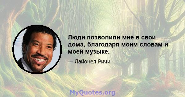 Люди позволили мне в свои дома, благодаря моим словам и моей музыке.