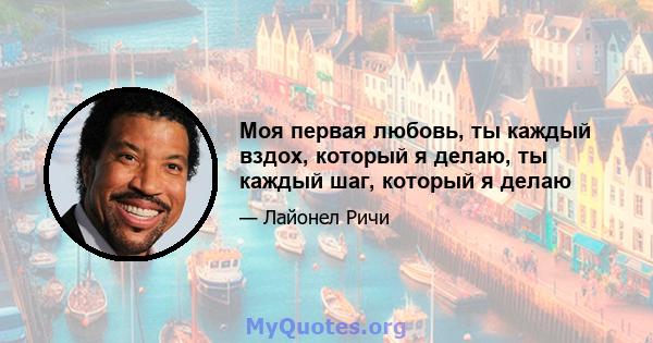 Моя первая любовь, ты каждый вздох, который я делаю, ты каждый шаг, который я делаю