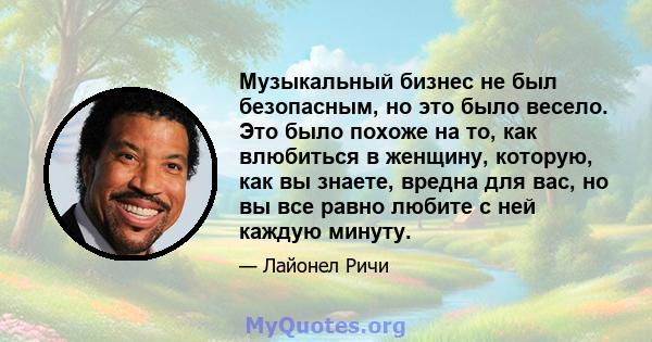 Музыкальный бизнес не был безопасным, но это было весело. Это было похоже на то, как влюбиться в женщину, которую, как вы знаете, вредна для вас, но вы все равно любите с ней каждую минуту.