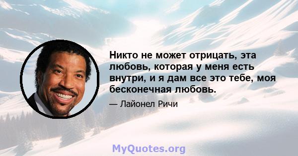 Никто не может отрицать, эта любовь, которая у меня есть внутри, и я дам все это тебе, моя бесконечная любовь.