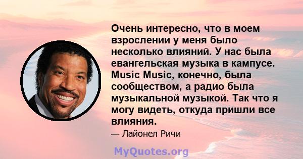 Очень интересно, что в моем взрослении у меня было несколько влияний. У нас была евангельская музыка в кампусе. Music Music, конечно, была сообществом, а радио была музыкальной музыкой. Так что я могу видеть, откуда