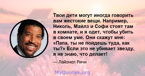 Твои дети могут иногда говорить вам жестокие вещи. Например, Николь, Майлз и Софи стоят там в комнате, и я одет, чтобы убить в своем уме. Они скажут мне: «Папа, ты не пойдешь туда, как ты?» Если это не убивает звезду, я 