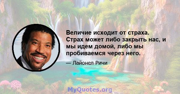 Величие исходит от страха. Страх может либо закрыть нас, и мы идем домой, либо мы пробиваемся через него.