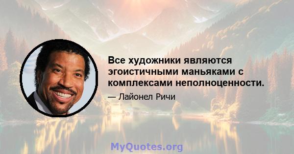 Все художники являются эгоистичными маньяками с комплексами неполноценности.