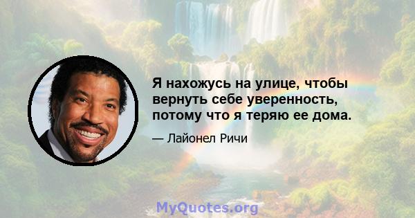 Я нахожусь на улице, чтобы вернуть себе уверенность, потому что я теряю ее дома.