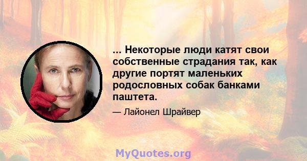 ... Некоторые люди катят свои собственные страдания так, как другие портят маленьких родословных собак банками паштета.