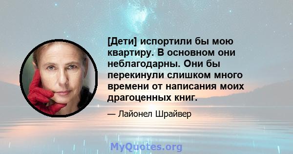 [Дети] испортили бы мою квартиру. В основном они неблагодарны. Они бы перекинули слишком много времени от написания моих драгоценных книг.