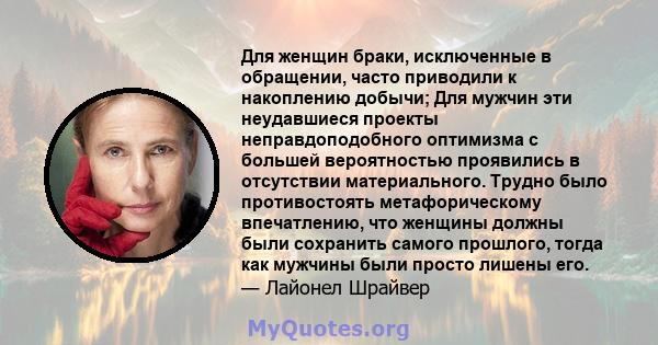 Для женщин браки, исключенные в обращении, часто приводили к накоплению добычи; Для мужчин эти неудавшиеся проекты неправдоподобного оптимизма с большей вероятностью проявились в отсутствии материального. Трудно было