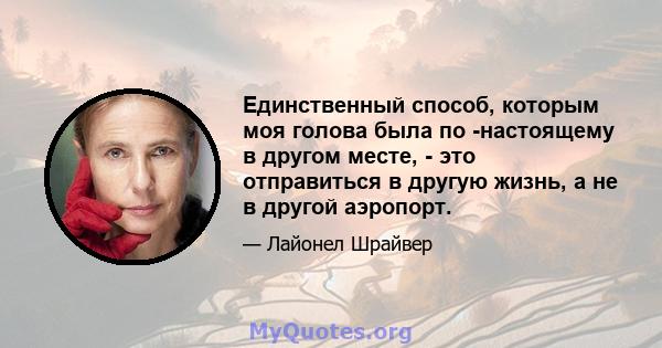 Единственный способ, которым моя голова была по -настоящему в другом месте, - это отправиться в другую жизнь, а не в другой аэропорт.