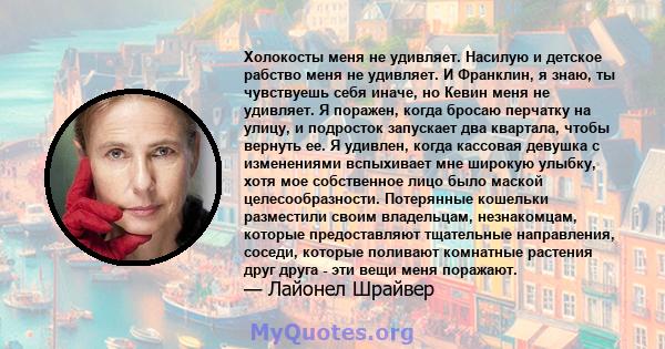 Холокосты меня не удивляет. Насилую и детское рабство меня не удивляет. И Франклин, я знаю, ты чувствуешь себя иначе, но Кевин меня не удивляет. Я поражен, когда бросаю перчатку на улицу, и подросток запускает два